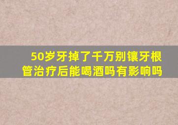 50岁牙掉了千万别镶牙根管治疗后能喝酒吗有影响吗