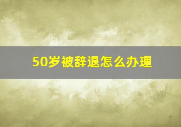 50岁被辞退怎么办理