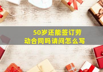 50岁还能签订劳动合同吗请问怎么写