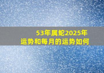 53年属蛇2025年运势和每月的运势如何