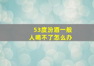 53度汾酒一般人喝不了怎么办