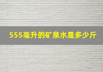 555毫升的矿泉水是多少斤