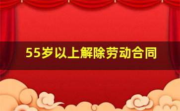 55岁以上解除劳动合同