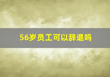 56岁员工可以辞退吗