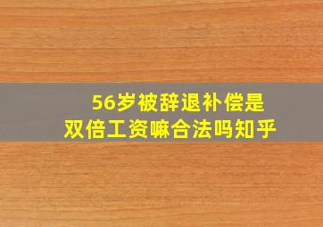 56岁被辞退补偿是双倍工资嘛合法吗知乎