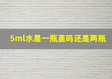 5ml水是一瓶盖吗还是两瓶