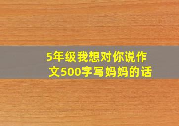 5年级我想对你说作文500字写妈妈的话