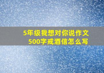 5年级我想对你说作文500字戒酒信怎么写