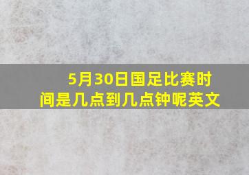 5月30日国足比赛时间是几点到几点钟呢英文