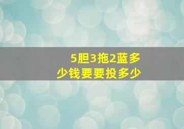 5胆3拖2蓝多少钱要要投多少