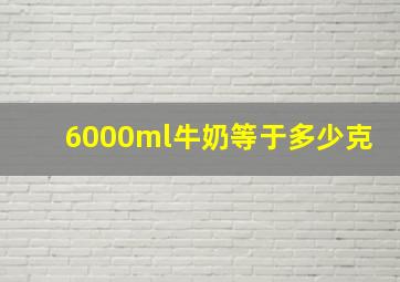 6000ml牛奶等于多少克