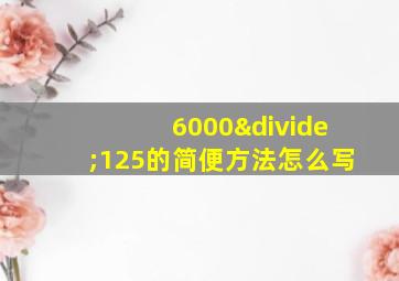 6000÷125的简便方法怎么写