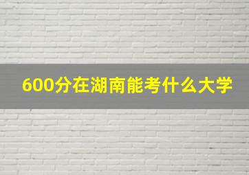 600分在湖南能考什么大学