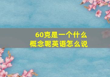 60克是一个什么概念呢英语怎么说