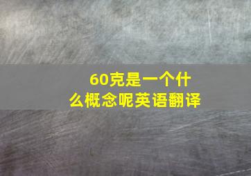 60克是一个什么概念呢英语翻译