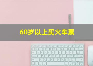 60岁以上买火车票