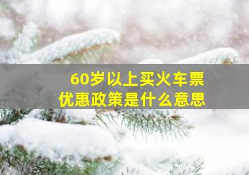 60岁以上买火车票优惠政策是什么意思