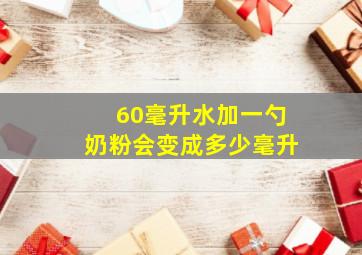 60毫升水加一勺奶粉会变成多少毫升