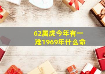 62属虎今年有一难1969年什么命