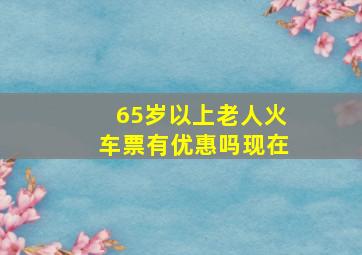 65岁以上老人火车票有优惠吗现在