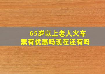 65岁以上老人火车票有优惠吗现在还有吗