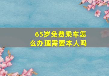 65岁免费乘车怎么办理需要本人吗