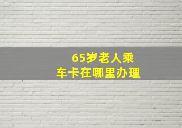 65岁老人乘车卡在哪里办理