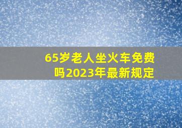 65岁老人坐火车免费吗2023年最新规定