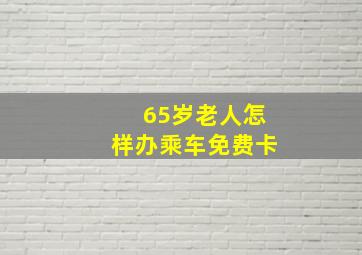 65岁老人怎样办乘车免费卡