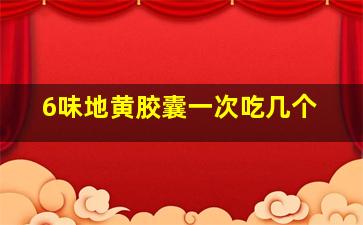 6味地黄胶囊一次吃几个