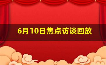 6月10日焦点访谈回放