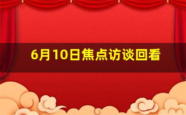 6月10日焦点访谈回看