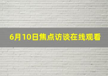 6月10日焦点访谈在线观看