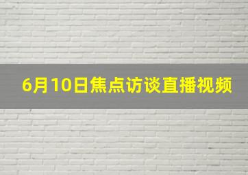 6月10日焦点访谈直播视频