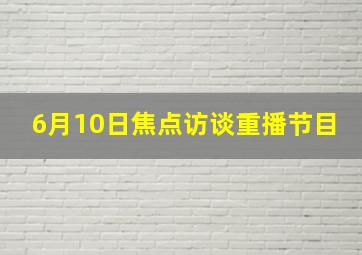 6月10日焦点访谈重播节目