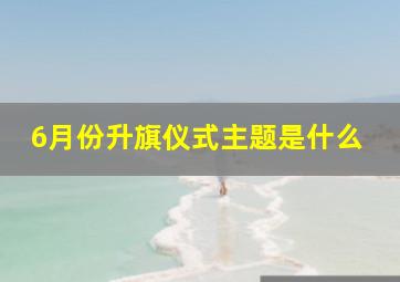 6月份升旗仪式主题是什么