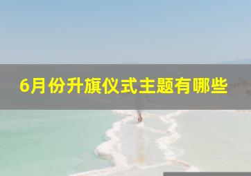 6月份升旗仪式主题有哪些