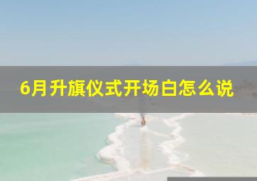 6月升旗仪式开场白怎么说