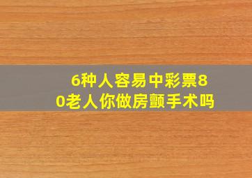 6种人容易中彩票80老人你做房颤手术吗