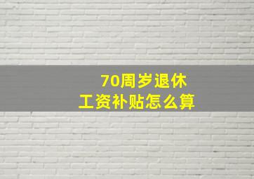 70周岁退休工资补贴怎么算