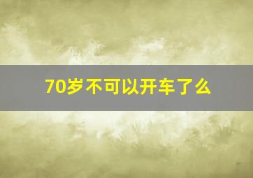 70岁不可以开车了么