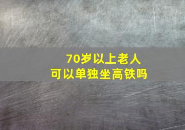 70岁以上老人可以单独坐高铁吗