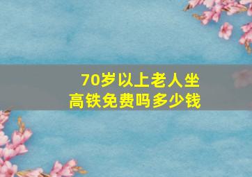 70岁以上老人坐高铁免费吗多少钱