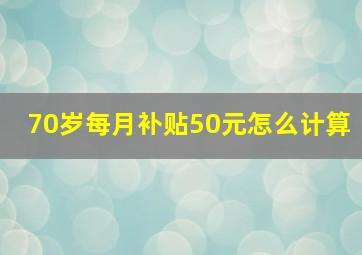 70岁每月补贴50元怎么计算