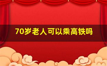 70岁老人可以乘高铁吗