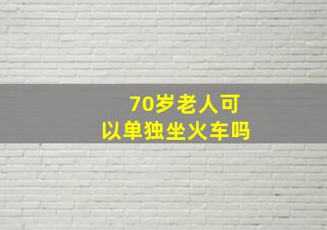 70岁老人可以单独坐火车吗