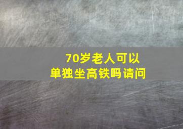 70岁老人可以单独坐高铁吗请问