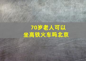 70岁老人可以坐高铁火车吗北京