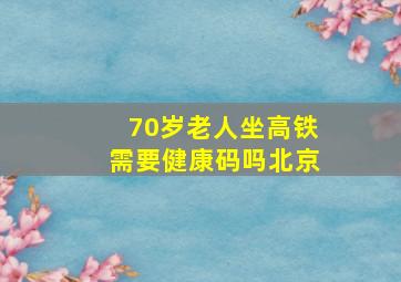 70岁老人坐高铁需要健康码吗北京