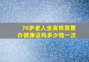 70岁老人坐高铁需要办健康证吗多少钱一次